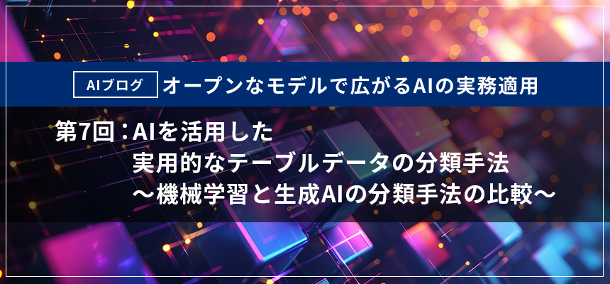 第7回:AIを活用した実用的なテーブルデータの分類手法　～機械学習と生成AIの分類手法の比較～