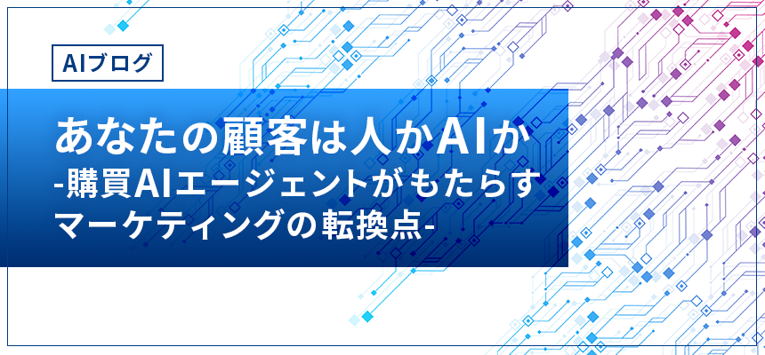 【AIブログ】　第10回：あなたの顧客は人かAIか -購買AIエージェントがもたらすマーケティングの転換点-