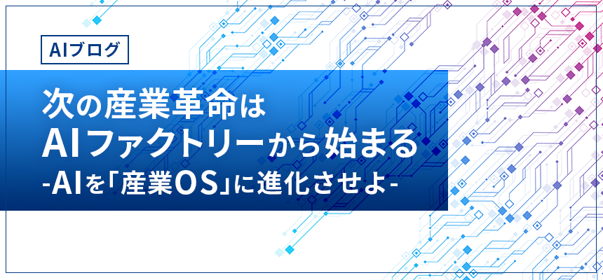 【AIブログ】　第11回：次の産業革命はAIファクトリーから始まる　-AIを「産業OS」に進化させよ-