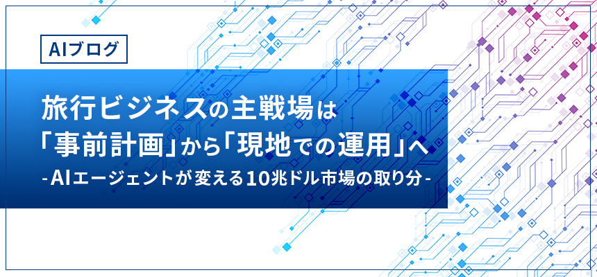 【AIブログ】　第13回:旅行ビジネスの主戦場は「事前計画」から「現地での運用」へ　-AIエージェントが変える10兆ドル市場の取り分-