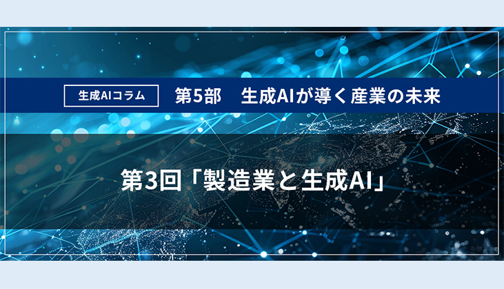 【生成AIコラム】　第5部 生成AIが導く産業の未来 第3回：「製造業と生成AI」