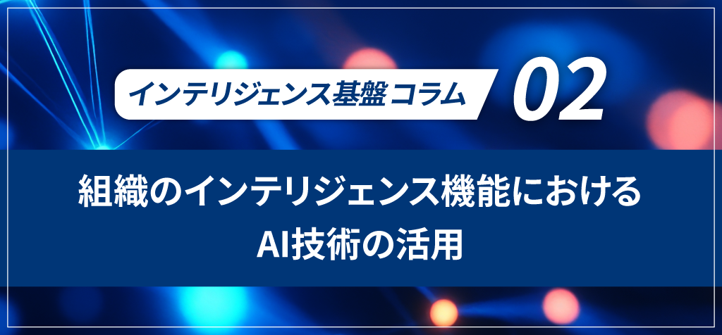 【インテリジェンス基盤コラム】　第2回：「組織のインテリジェンス機能におけるAI技術の活用」